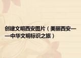 創(chuàng)建文明西安圖片（美麗西安——中華文明標(biāo)識之旅）