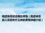 陽虛體質(zhì)適合哪些食物（陽虛體質(zhì)的人適合吃什么樣的食物詳細(xì)介紹）