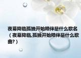 夜幕降臨孤獨開始陪伴是什么歌名（夜幕降臨,孤獨開始陪伴是什么歌曲?）