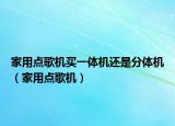 家用點(diǎn)歌機(jī)買一體機(jī)還是分體機(jī)（家用點(diǎn)歌機(jī)）