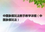 中國象棋玩法新手教學(xué)詳細(xì)（中國象棋玩法）