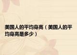 美國(guó)人的平均身高（美國(guó)人的平均身高是多少）