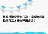 核酸檢測(cè)要檢測(cè)幾次（核酸檢測(cè)要檢測(cè)幾次才安全詳細(xì)介紹）