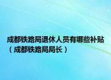 成都鐵路局退休人員有哪些補(bǔ)貼（成都鐵路局局長(zhǎng)）