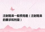 注射隆鼻一般費(fèi)用是（注射隆鼻的要求和劑量）