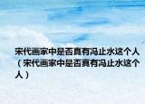 宋代畫家中是否真有馮止水這個(gè)人（宋代畫家中是否真有馮止水這個(gè)人）
