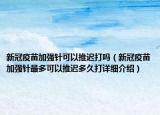 新冠疫苗加強針可以推遲打嗎（新冠疫苗加強針最多可以推遲多久打詳細介紹）