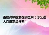 百度高級(jí)搜索在哪里啊（怎么進(jìn)入百度高級(jí)搜索）