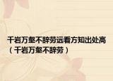 千巖萬(wàn)壑不辭勞遠(yuǎn)看方知出處高（千巖萬(wàn)壑不辭勞）