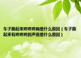車子跑起來(lái)咚咚咚響是什么原因（車子跑起來(lái)有咚咚咚的聲音是什么原因）