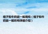 橘子和牛奶能一起用嗎（橘子和牛奶能一起吃嗎詳細(xì)介紹）