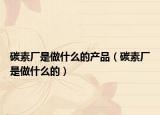 碳素廠是做什么的產品（碳素廠是做什么的）