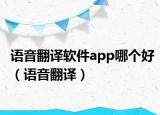 語音翻譯軟件app哪個(gè)好（語音翻譯）