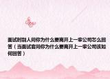 面試時別人問你為什么要離開上一家公司怎么回答（當(dāng)面試官問你為什么要離開上一家公司該如何回答）