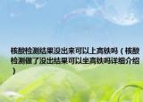核酸檢測(cè)結(jié)果沒出來可以上高鐵嗎（核酸檢測(cè)做了沒出結(jié)果可以坐高鐵嗎詳細(xì)介紹）