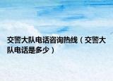 交警大隊電話咨詢熱線（交警大隊電話是多少）