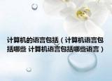 計算機的語言包括（計算機語言包括哪些 計算機語言包括哪些語言）