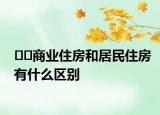 ??商業(yè)住房和居民住房有什么區(qū)別
