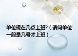 單位現(xiàn)在幾點(diǎn)上班?（請問單位一般是幾號才上班）
