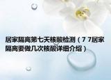 居家隔離第七天核酸檢測(cè)（7 7居家隔離要做幾次核酸詳細(xì)介紹）