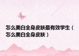 怎么美白全身皮膚最有效學(xué)生（怎么美白全身皮膚）