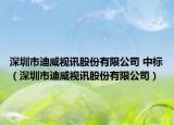 深圳市迪威視訊股份有限公司 中標（深圳市迪威視訊股份有限公司）