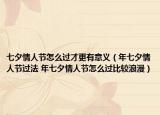 七夕情人節(jié)怎么過才更有意義（年七夕情人節(jié)過法 年七夕情人節(jié)怎么過比較浪漫）