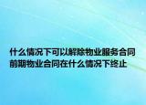 什么情況下可以解除物業(yè)服務(wù)合同前期物業(yè)合同在什么情況下終止
