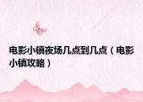 電影小鎮(zhèn)夜場(chǎng)幾點(diǎn)到幾點(diǎn)（電影小鎮(zhèn)攻略）