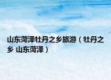 山東菏澤牡丹之鄉(xiāng)旅游（牡丹之鄉(xiāng) 山東菏澤）