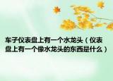 車子儀表盤上有一個(gè)水龍頭（儀表盤上有一個(gè)像水龍頭的東西是什么）