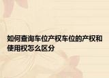 如何查詢車位產(chǎn)權(quán)車位的產(chǎn)權(quán)和使用權(quán)怎么區(qū)分