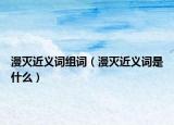 漫滅近義詞組詞（漫滅近義詞是什么）