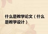 什么是教學論文（什么是教學設(shè)計）