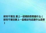 欲窮千里目,更上一層樓的意思是什么（欲窮千里目更上一層樓這句話是什么意思）