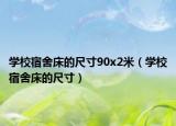 學(xué)校宿舍床的尺寸90x2米（學(xué)校宿舍床的尺寸）