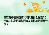 三缸發(fā)動機跟四缸發(fā)動機有什么區(qū)別?（汽車三缸發(fā)動機和四缸發(fā)動機的區(qū)別是什么）