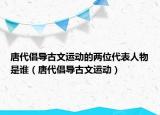 唐代倡導(dǎo)古文運(yùn)動(dòng)的兩位代表人物是誰（唐代倡導(dǎo)古文運(yùn)動(dòng)）