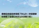 健康碼申報(bào)信息填錯(cuò)了怎么辦（申報(bào)健康碼填錯(cuò)了變成紅色怎么辦詳細(xì)介紹）
