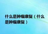 什么是腫瘤康復(fù)（什么是腫瘤康復(fù)）