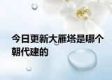 今日更新大雁塔是哪個(gè)朝代建的