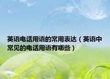 英語電話用語的常用表達（英語中常見的電話用語有哪些）