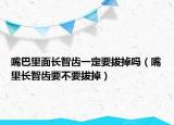 嘴巴里面長(zhǎng)智齒一定要拔掉嗎（嘴里長(zhǎng)智齒要不要拔掉）