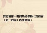 安徽省第一時(shí)間熱線(xiàn)號(hào)碼（安徽省《第一時(shí)間》熱線(xiàn)電話(huà)）