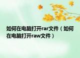 如何在電腦打開rar文件（如何在電腦打開raw文件）