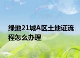 綠地21城A區(qū)土地證流程怎么辦理
