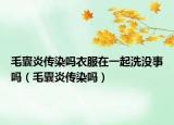 毛囊炎傳染嗎衣服在一起洗沒(méi)事嗎（毛囊炎傳染嗎）
