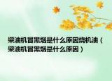 柴油機冒黑煙是什么原因燒機油（柴油機冒黑煙是什么原因）