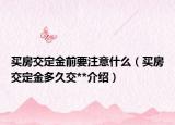 買(mǎi)房交定金前要注意什么（買(mǎi)房交定金多久交**介紹）