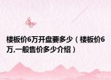 樓板價6萬開盤要多少（樓板價6萬,一般售價多少介紹）